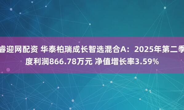 睿迎网配资 华泰柏瑞成长智选混合A：2025年第二季度利润866.78万元 净值增长率3.59%