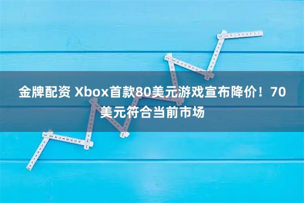 金牌配资 Xbox首款80美元游戏宣布降价！70美元符合当前市场