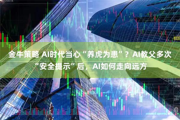 金牛策略 AI时代当心“养虎为患”？AI教父多次“安全提示”后，AI如何走向远方