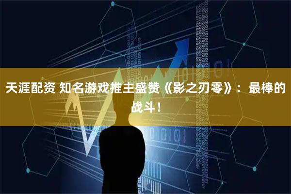 天涯配资 知名游戏推主盛赞《影之刃零》：最棒的战斗！