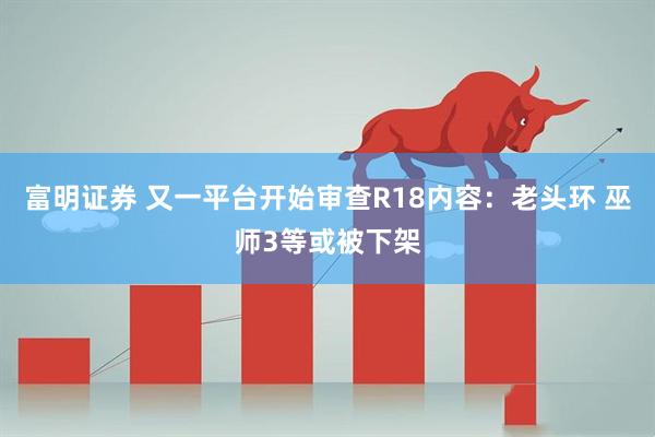 富明证券 又一平台开始审查R18内容：老头环 巫师3等或被下架