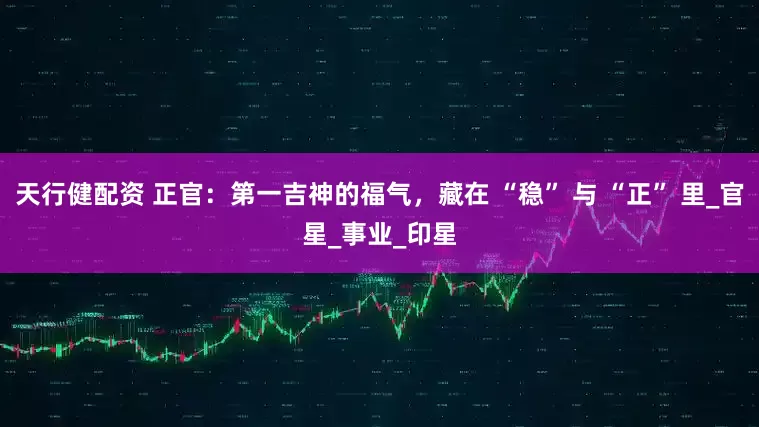 天行健配资 正官：第一吉神的福气，藏在 “稳” 与 “正” 里_官星_事业_印星