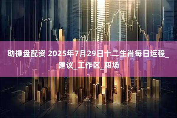 助操盘配资 2025年7月29日十二生肖每日运程_建议_工作区_职场