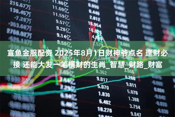 宣鱼金服配资 2025年8月1日财神爷点名 逢财必接 还能大发一笔横财的生肖_智慧_财路_财富