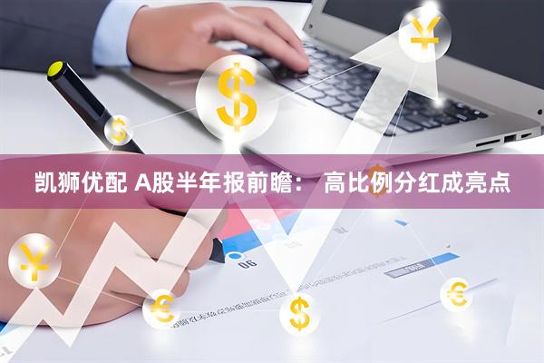 凯狮优配 A股半年报前瞻： 高比例分红成亮点