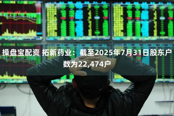操盘宝配资 拓新药业：截至2025年7月31日股东户数为22,474户
