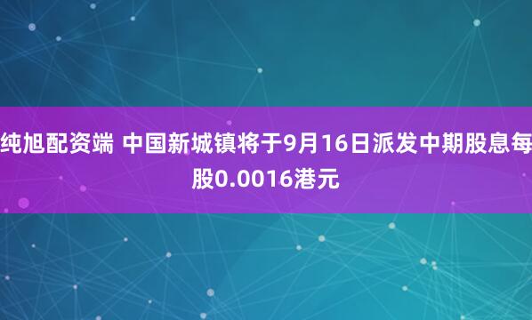 纯旭配资端 中国新城镇将于9月16日派发中期股息每股0.0016港元