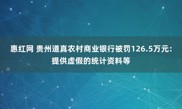 惠红网 贵州道真农村商业银行被罚126.5万元：提供虚假的统计资料等