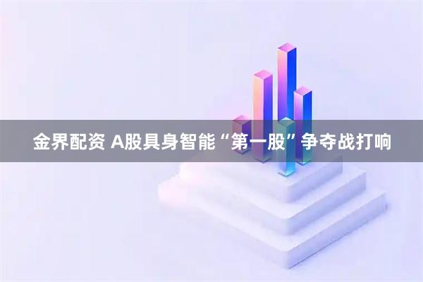 金界配资 A股具身智能“第一股”争夺战打响
