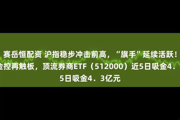 赛岳恒配资 沪指稳步冲击前高，“旗手”延续活跃！国盛金控再触板，顶流券商ETF（512000）近5日吸金4．3亿元