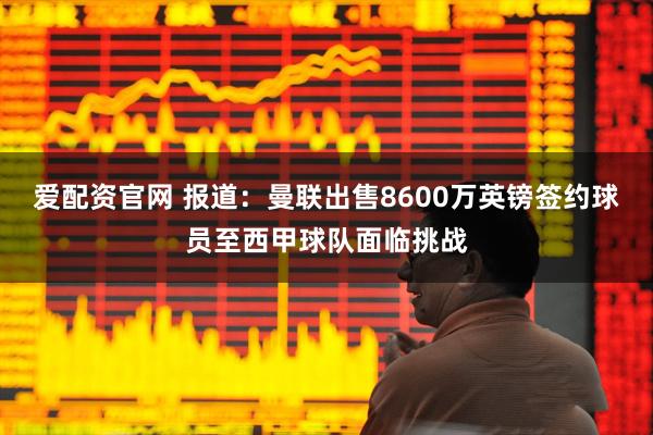 爱配资官网 报道：曼联出售8600万英镑签约球员至西甲球队面临挑战