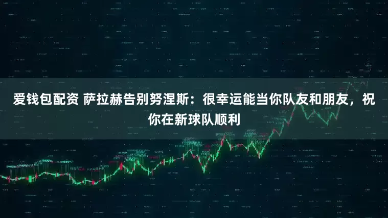 爱钱包配资 萨拉赫告别努涅斯：很幸运能当你队友和朋友，祝你在新球队顺利