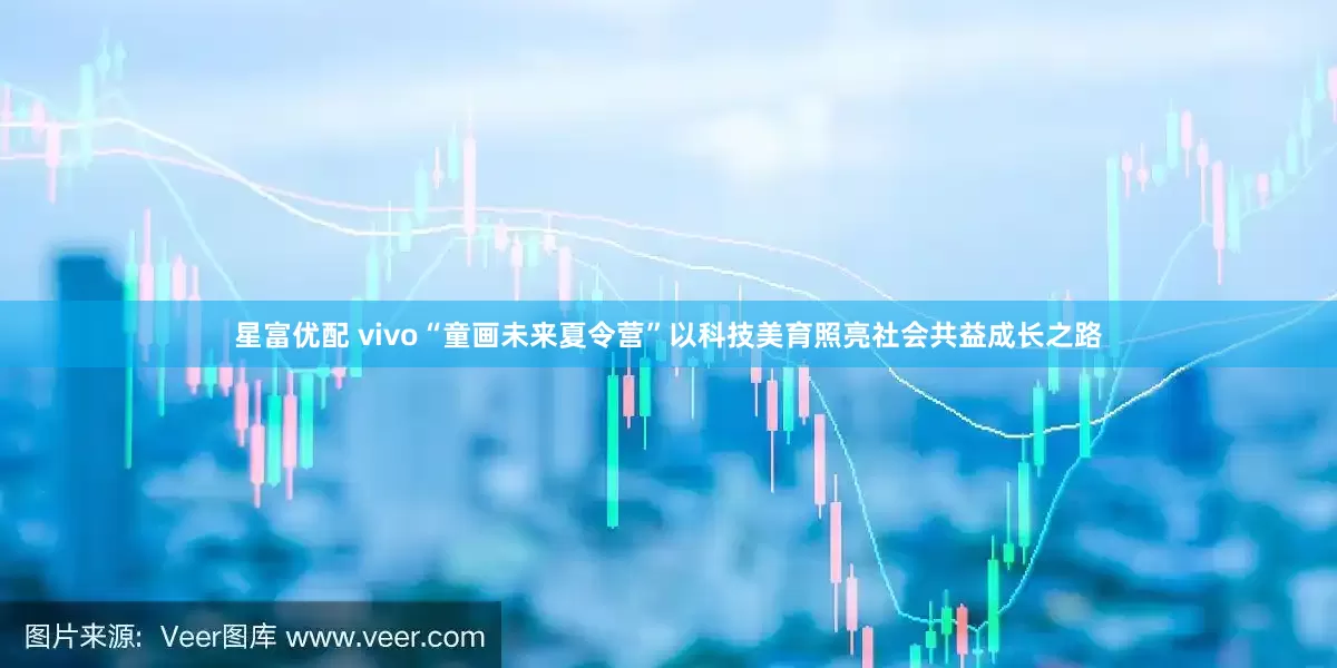 星富优配 vivo“童画未来夏令营”以科技美育照亮社会共益成长之路