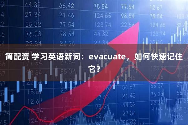 简配资 学习英语新词：evacuate，如何快速记住它？