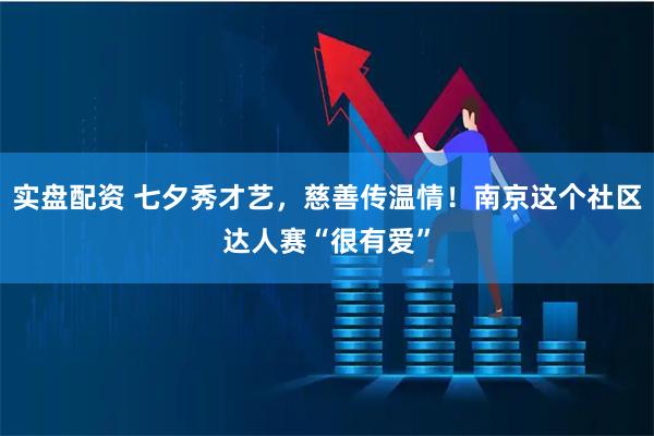 实盘配资 七夕秀才艺，慈善传温情！南京这个社区达人赛“很有爱”