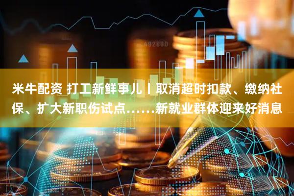 米牛配资 打工新鲜事儿丨取消超时扣款、缴纳社保、扩大新职伤试点……新就业群体迎来好消息