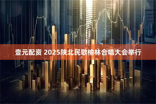 壹元配资 2025陕北民歌榆林合唱大会举行