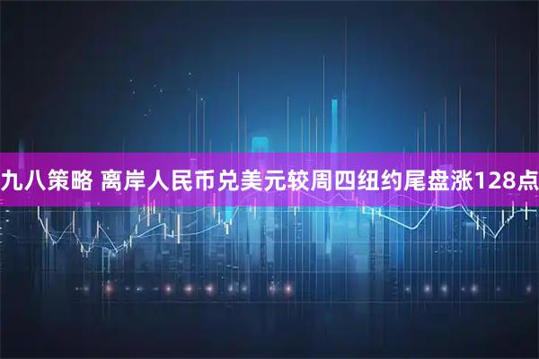 九八策略 离岸人民币兑美元较周四纽约尾盘涨128点