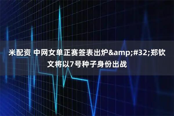 米配资 中网女单正赛签表出炉 郑钦文将以7号种子身份出战