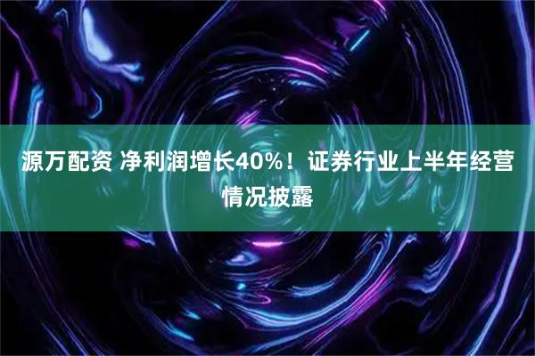 源万配资 净利润增长40%！证券行业上半年经营情况披露