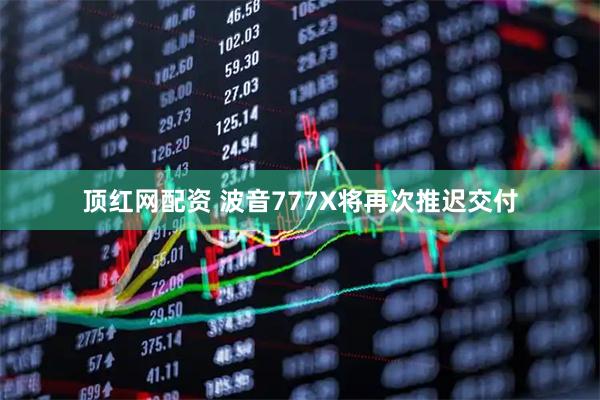 顶红网配资 波音777X将再次推迟交付