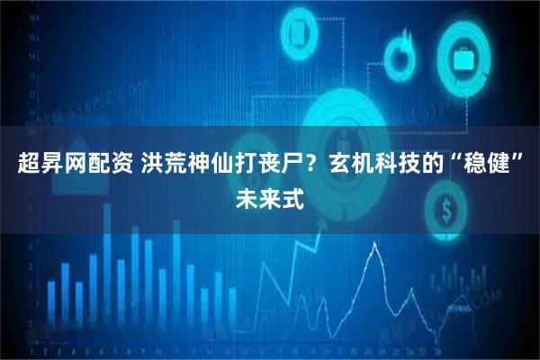 超昇网配资 洪荒神仙打丧尸？玄机科技的“稳健”未来式