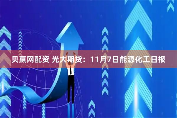 贝赢网配资 光大期货：11月7日能源化工日报