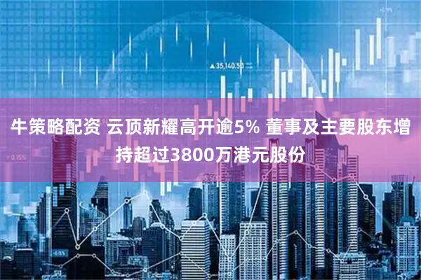 牛策略配资 云顶新耀高开逾5% 董事及主要股东增持超过3800万港元股份
