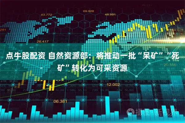 点牛股配资 自然资源部：将推动一批“呆矿”“死矿”转化为可采资源