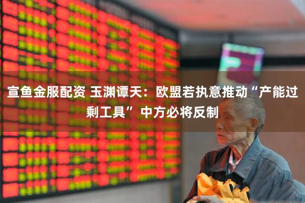 宣鱼金服配资 玉渊谭天：欧盟若执意推动“产能过剩工具” 中方必将反制