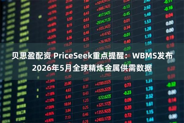 贝思盈配资 PriceSeek重点提醒：WBMS发布2026年5月全球精炼金属供需数据